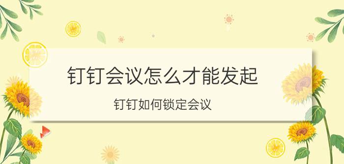 钉钉会议怎么才能发起 钉钉如何锁定会议？